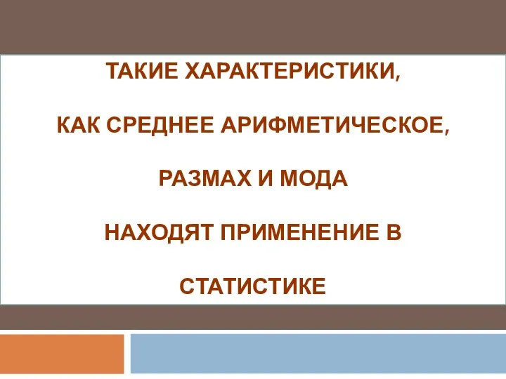 ТАКИЕ ХАРАКТЕРИСТИКИ, КАК СРЕДНЕЕ АРИФМЕТИЧЕСКОЕ, РАЗМАХ И МОДА НАХОДЯТ ПРИМЕНЕНИЕ В СТАТИСТИКЕ