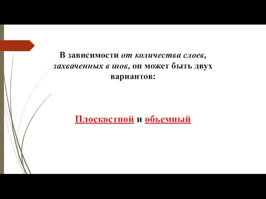 В зависимости от количества слоев, захваченных в шов, он может быть двух вариантов: Плоскостной и объемный