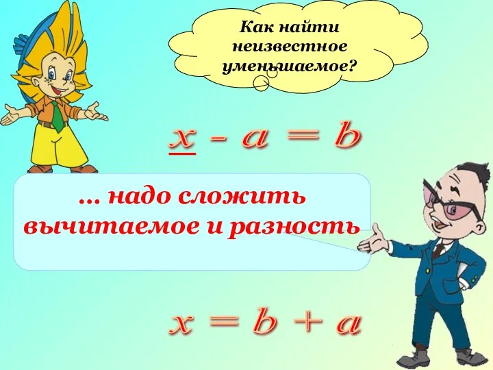 Как найти неизвестное уменьшаемое? … надо сложить вычитаемое и разность х = b + а