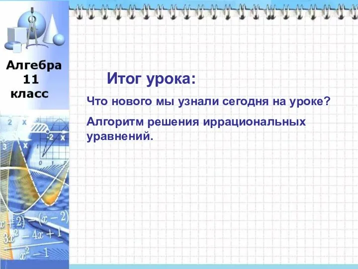 Итог урока: Итог урока: Что нового мы узнали сегодня на уроке? Алгоритм решения иррациональных уравнений.