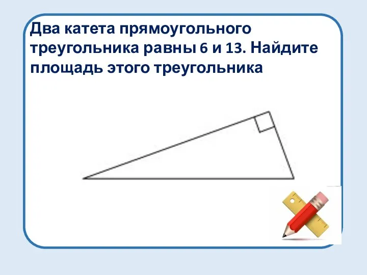 Два катета прямоугольного треугольника равны 6 и 13. Найдите площадь этого треугольника