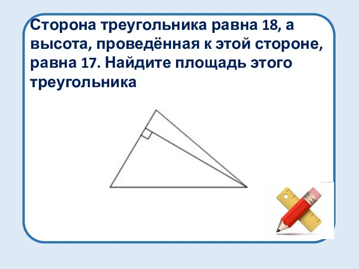 Сторона треугольника равна 18, а высота, проведённая к этой стороне, равна 17. Найдите площадь этого треугольника