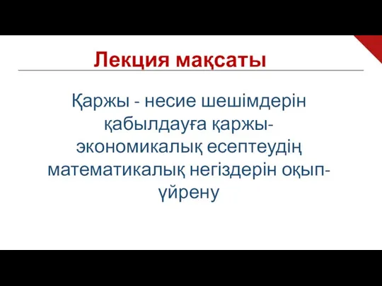 Лекция мақсаты Қаржы - несие шешімдерін қабылдауға қаржы-экономикалық есептеудің математикалық негіздерін оқып-үйрену