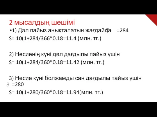 2 мысалдың шешімі 1) Дәл пайыз анықталатын жағдайда =284 S= 10(1+284/366*0.18=11.4