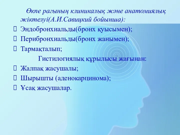 Өкпе рагының клиникалық және анатомиялық жіктелуі(А.И.Савицкий бойынша): Эндобронхиальды(бронх қуысымен); Перибронхиальды(бронх жанымен);