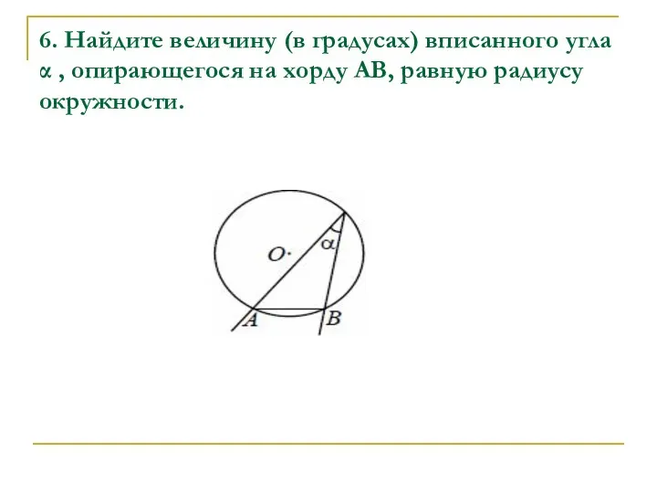 6. Найдите величину (в градусах) вписанного угла α , опирающегося на хорду AB, равную радиусу окружности.