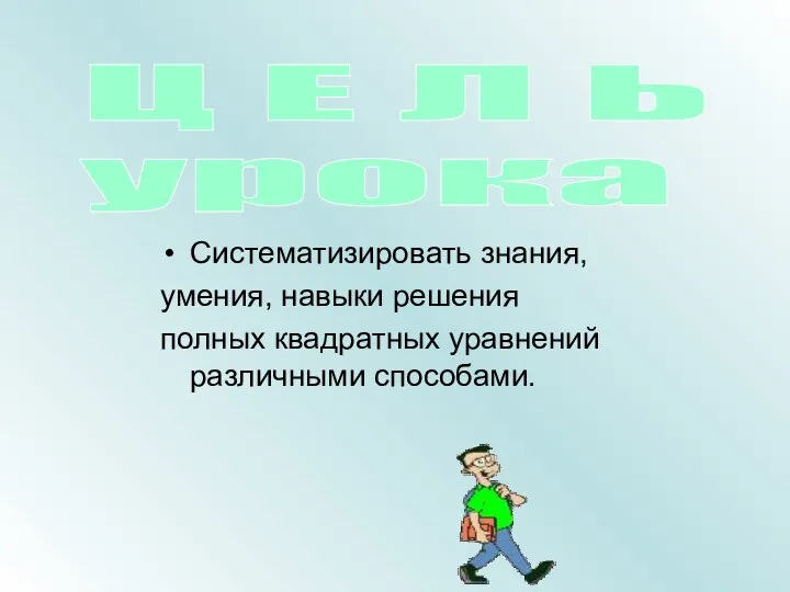 Систематизировать знания, умения, навыки решения полных квадратных уравнений различными способами. Ц Е Л Ь урока