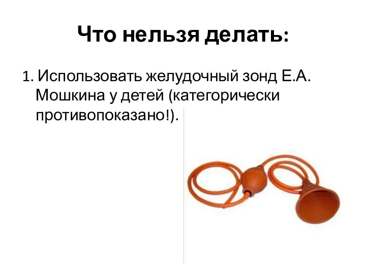 Что нельзя делать: 1. Использовать желудочный зонд Е.А. Мошкина у детей (категорически противопоказано!).