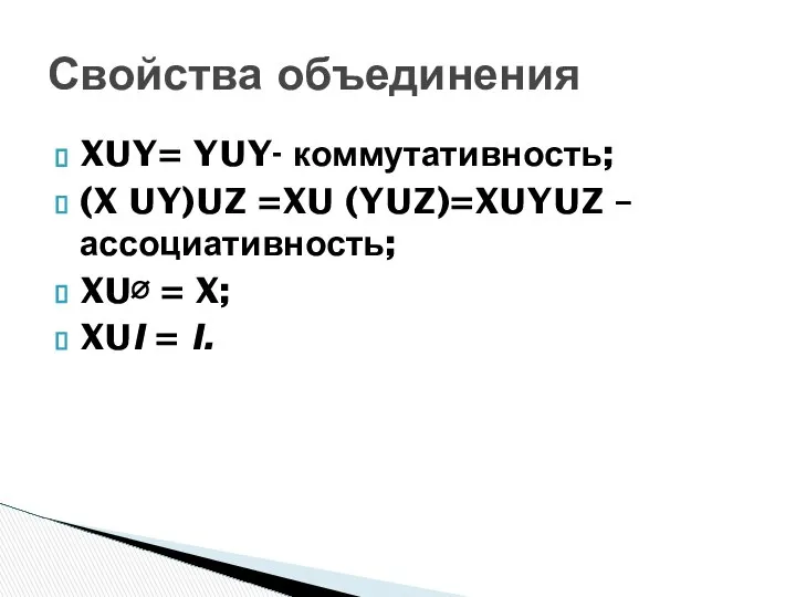 XUY= YUY- коммутативность; (X UY)UZ =XU (YUZ)=XUYUZ – ассоциативность; XU∅ =