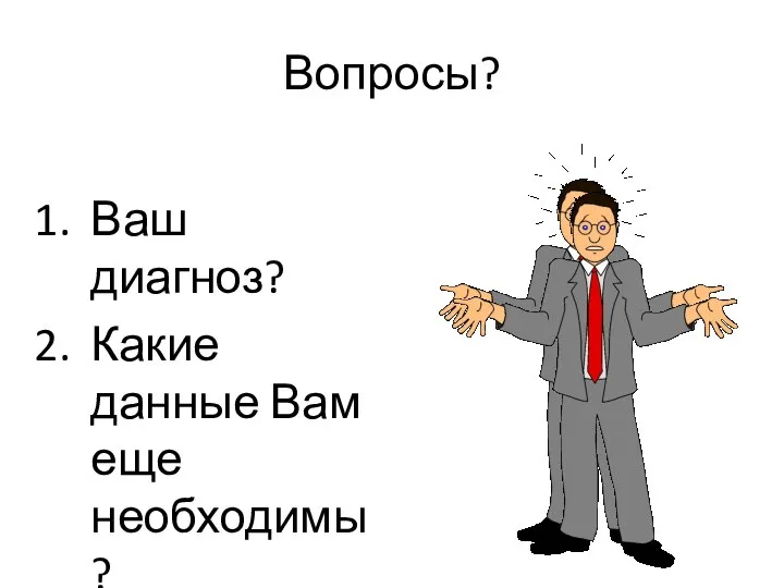 Вопросы? Ваш диагноз? Какие данные Вам еще необходимы?