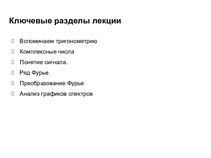 Ключевые разделы лекции Вспоминаем тригонометрию Комплексные числа Понятие сигнала. Ряд Фурье. Преобразование Фурье Анализ графиков спектров