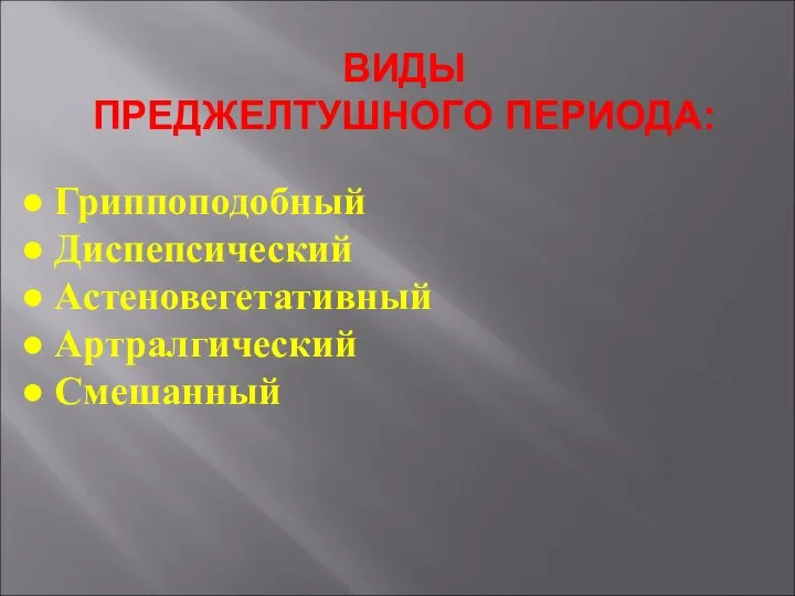 ВИДЫ ПРЕДЖЕЛТУШНОГО ПЕРИОДА: ● Гриппоподобный ● Диспепсический ● Астеновегетативный ● Артралгический ● Смешанный