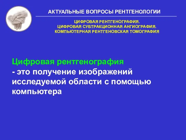 АКТУАЛЬНЫЕ ВОПРОСЫ РЕНТГЕНОЛОГИИ ЦИФРОВАЯ РЕНТГЕНОГРАФИЯ. ЦИФРОВАЯ СУБТРАКЦИОННАЯ АНГИОГРАФИЯ. КОМПЬЮТЕРНАЯ РЕНТГЕНОВСКАЯ ТОМОГРАФИЯ