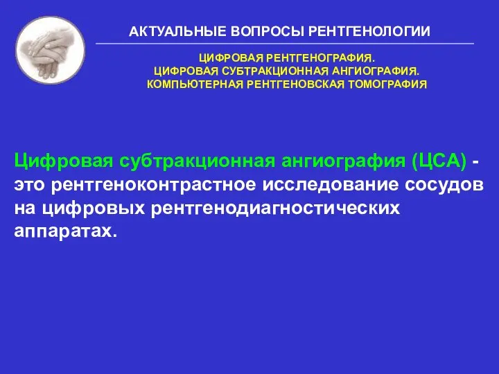 АКТУАЛЬНЫЕ ВОПРОСЫ РЕНТГЕНОЛОГИИ Цифровая субтракционная ангиография (ЦСА) - это рентгеноконтрастное исследование