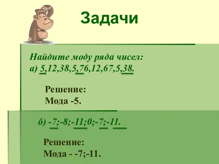 Задачи Найдите моду ряда чисел: а) 5,12,38,5,76,12,67,5,38. Решение: Мода -5. б) -7;-8;-11;0;-7;-11. Решение: Мода - -7;-11.