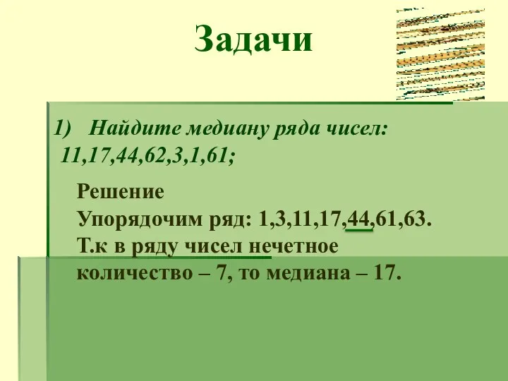 Задачи Найдите медиану ряда чисел: 11,17,44,62,3,1,61; Решение Упорядочим ряд: 1,3,11,17,44,61,63. Т.к