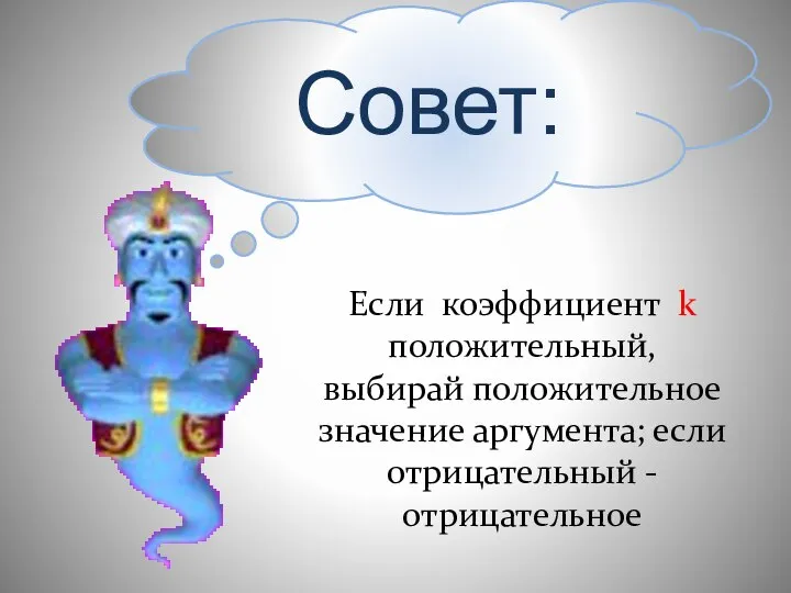 Совет: Если коэффициент k положительный, выбирай положительное значение аргумента; если отрицательный - отрицательное