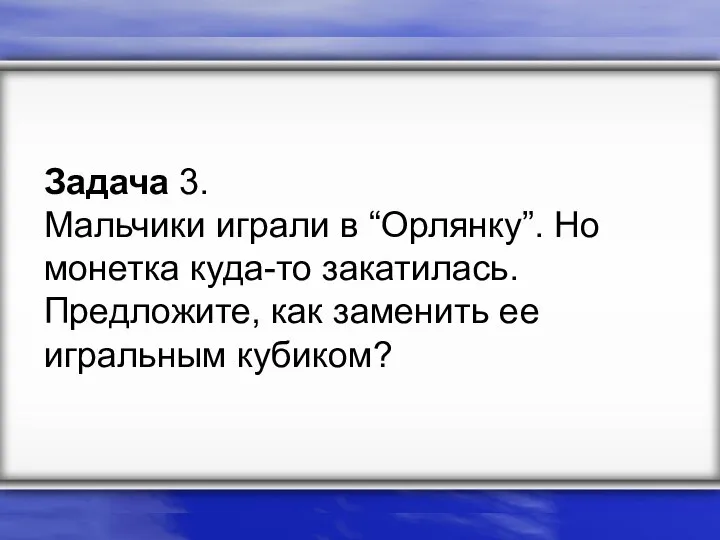 Задача 3. Мальчики играли в “Орлянку”. Но монетка куда-то закатилась. Предложите, как заменить ее игральным кубиком?