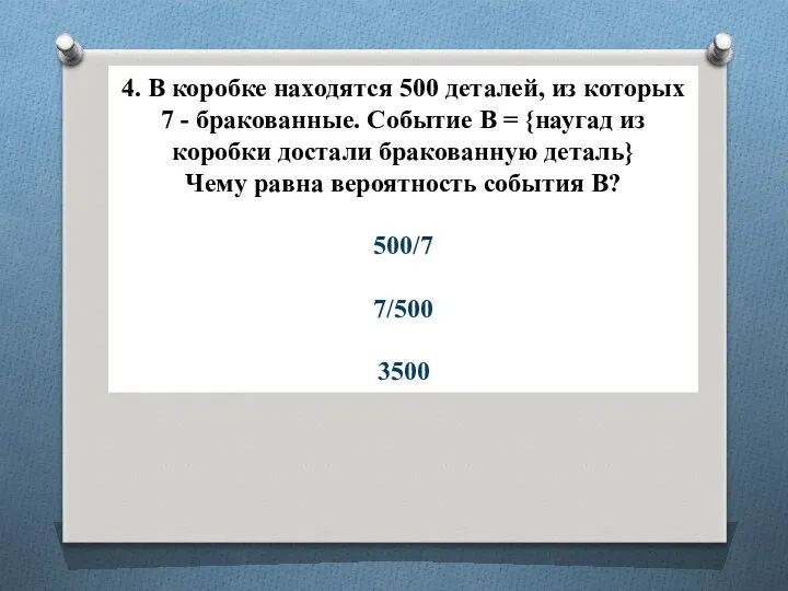 4. В коробке находятся 500 деталей, из которых 7 - бракованные.