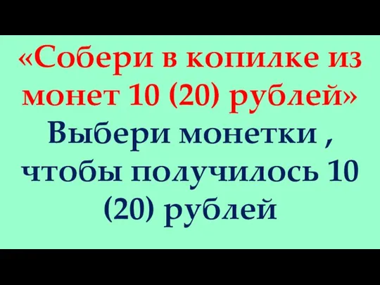 «Собери в копилке из монет 10 (20) рублей» Выбери монетки , чтобы получилось 10 (20) рублей