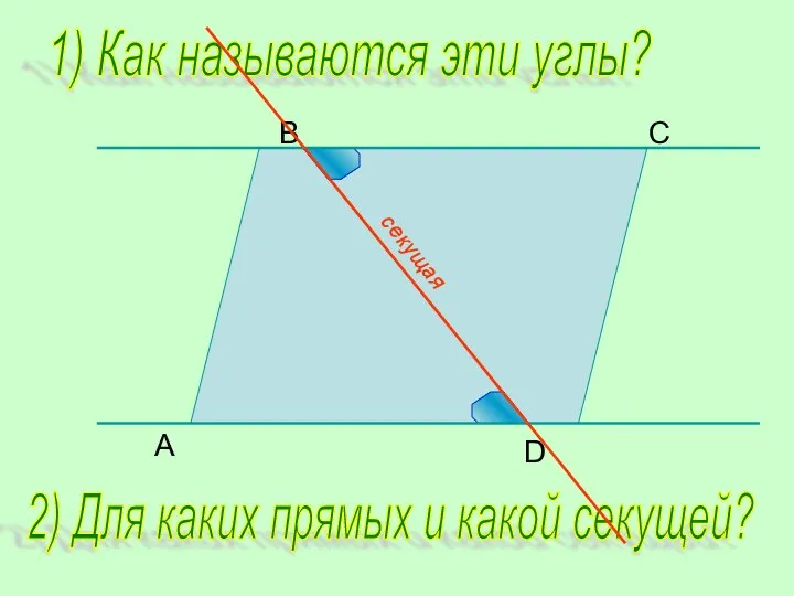 B C D A 1) Как называются эти углы? 2) Для каких прямых и какой секущей?