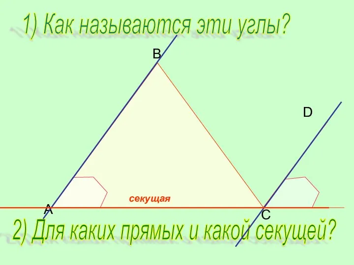 B C D A 1) Как называются эти углы? 2) Для каких прямых и какой секущей?