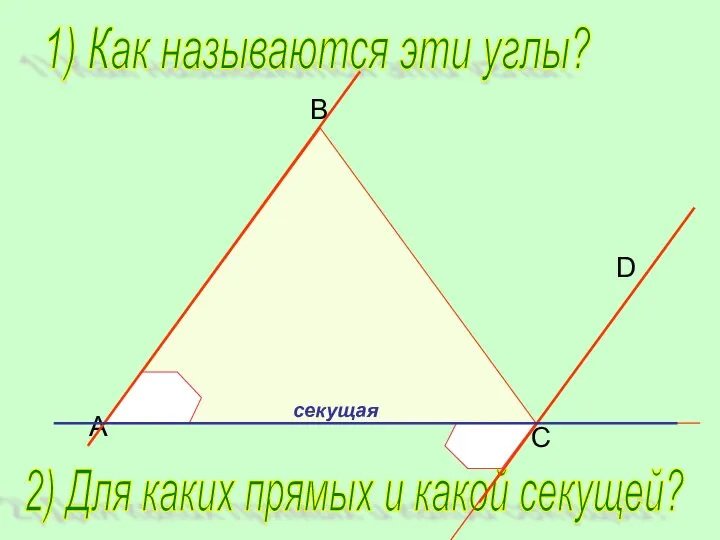 B C D A 1) Как называются эти углы? 2) Для каких прямых и какой секущей?