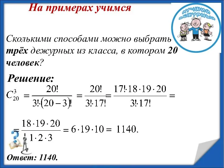 Решение: На примерах учимся Сколькими способами можно выбрать трёх дежурных из