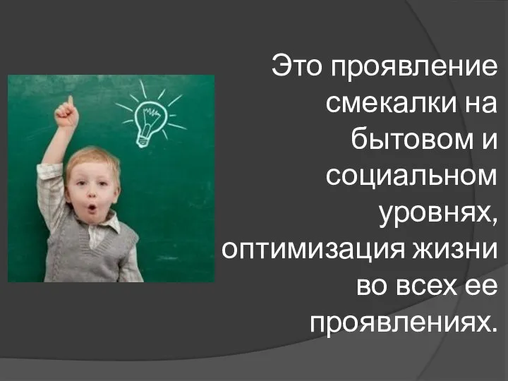 Это проявление смекалки на бытовом и социальном уровнях, оптимизация жизни во всех ее проявлениях.