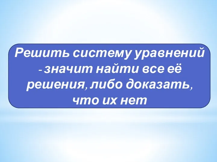 Решить систему уравнений - значит найти все её решения, либо доказать, что их нет