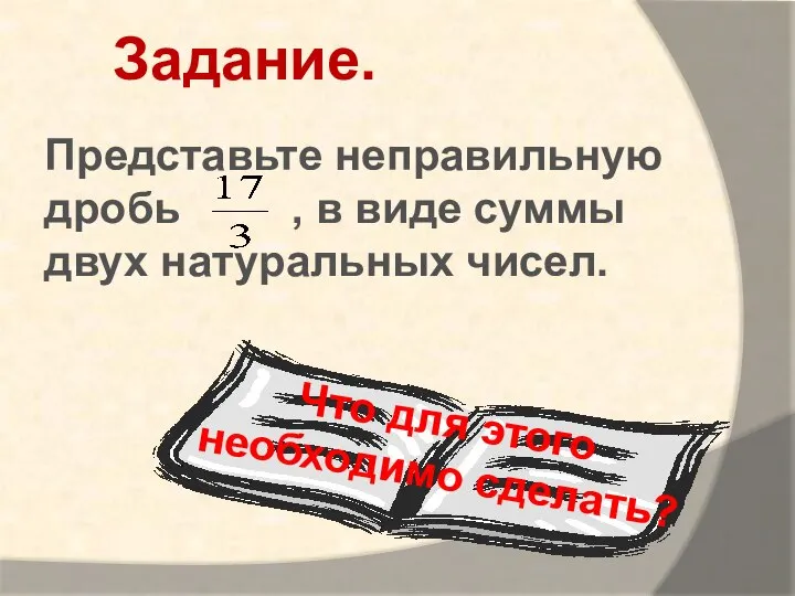 Представьте неправильную дробь , в виде суммы двух натуральных чисел. Задание. Что для этого необходимо сделать?