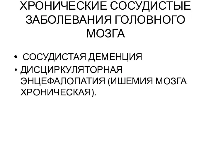 ХРОНИЧЕСКИЕ СОСУДИСТЫЕ ЗАБОЛЕВАНИЯ ГОЛОВНОГО МОЗГА СОСУДИСТАЯ ДЕМЕНЦИЯ ДИСЦИРКУЛЯТОРНАЯ ЭНЦЕФАЛОПАТИЯ (ИШЕМИЯ МОЗГА ХРОНИЧЕСКАЯ).