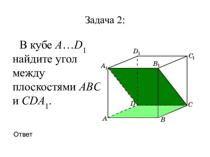 Задача 2: В кубе A…D1 найдите угол между плоскостями ABC и CDA1. Ответ