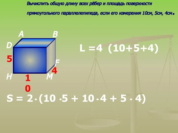 Вычислить общую длину всех рёбер и площадь поверхности прямоугольного параллелепипеда, если его измерения 10см, 5см, 4см.