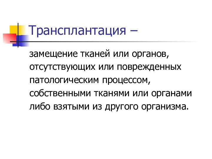 Трансплантация – замещение тканей или органов, отсутствующих или поврежденных патологическим процессом,