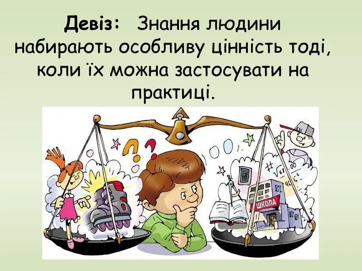 Девіз: Знання людини набирають особливу цінність тоді, коли їх можна застосувати на практиці.