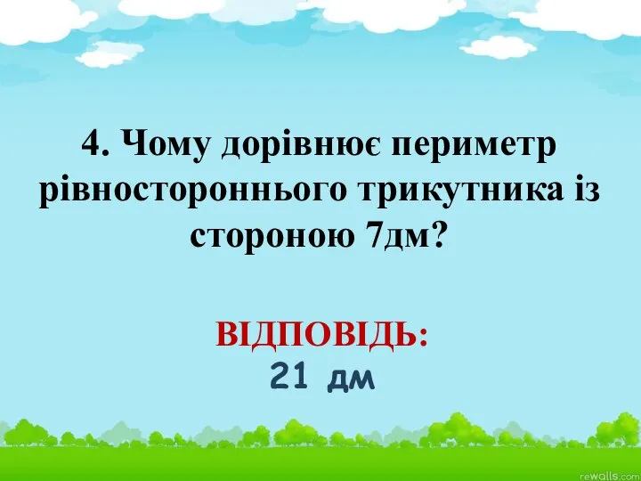 4. Чому дорівнює периметр рівностороннього трикутника із стороною 7дм? ВІДПОВІДЬ: 21 дм