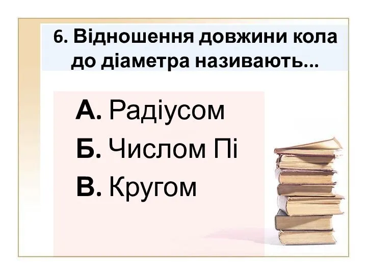 6. Відношення довжини кола до діаметра називають... А. Радіусом Б. Числом Пі В. Кругом