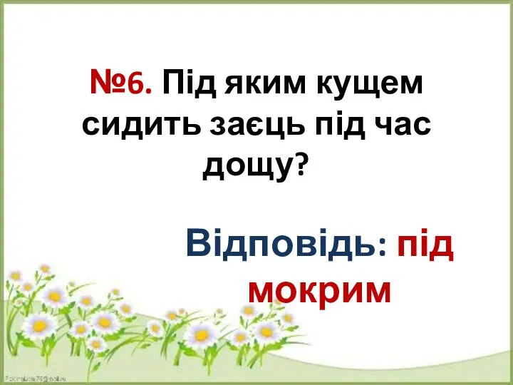 №6. Під яким кущем сидить заєць під час дощу? Відповідь: під мокрим