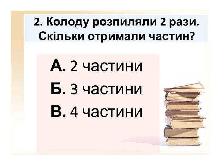 2. Колоду розпиляли 2 рази. Скільки отримали частин? А. 2 частини