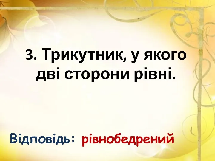 3. Трикутник, у якого дві сторони рівні. Відповідь: рівнобедрений