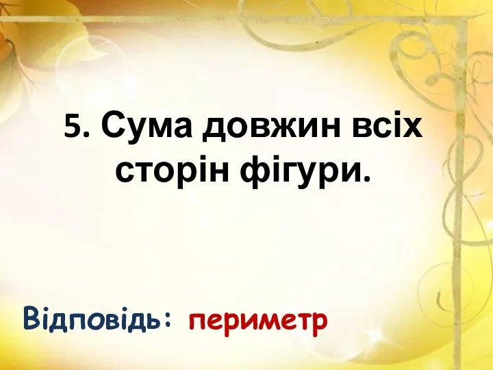 5. Сума довжин всіх сторін фігури. Відповідь: периметр