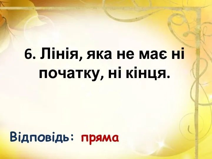 6. Лінія, яка не має ні початку, ні кінця. Відповідь: пряма