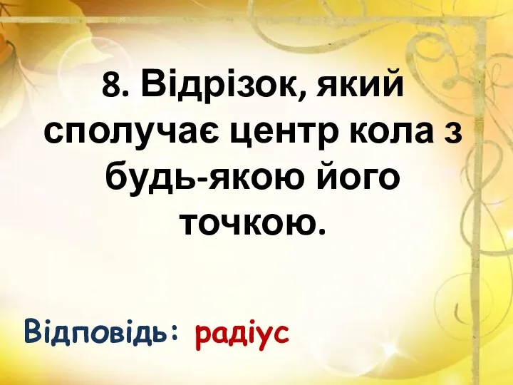 8. Відрізок, який сполучає центр кола з будь-якою його точкою. Відповідь: радіус