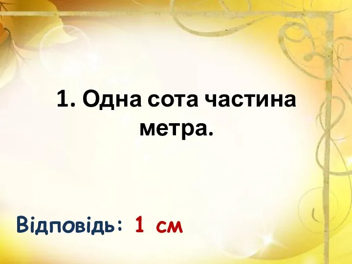 1. Одна сота частина метра. Відповідь: 1 см