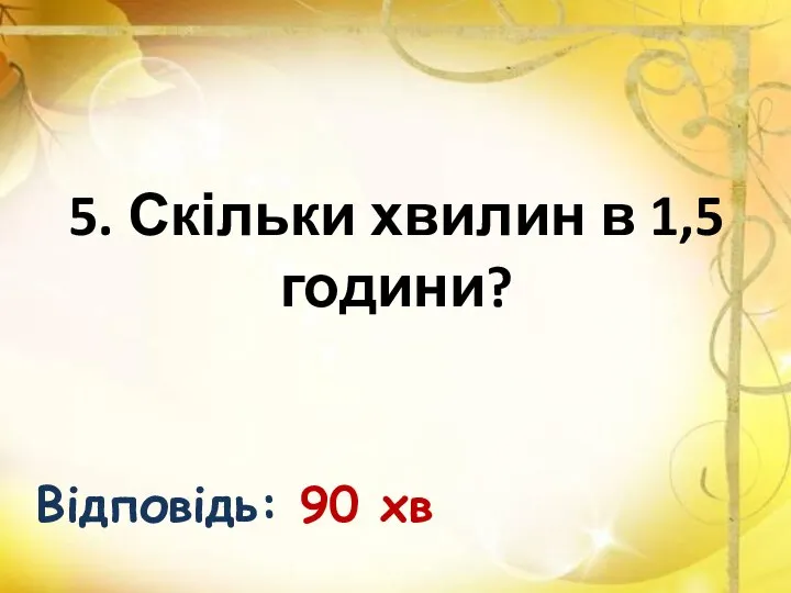 5. Скільки хвилин в 1,5 години? Відповідь: 90 хв