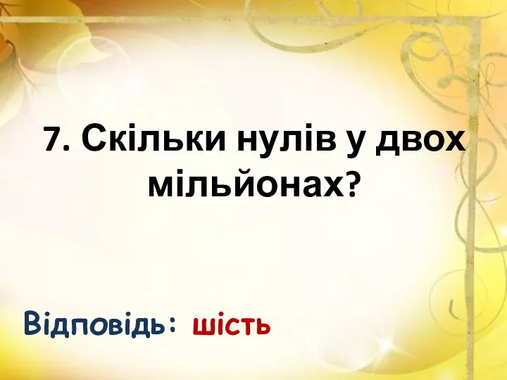 7. Скільки нулів у двох мільйонах? Відповідь: шість