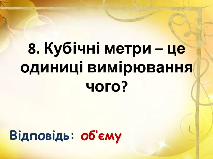 8. Кубічні метри – це одиниці вимірювання чого? Відповідь: об‘єму