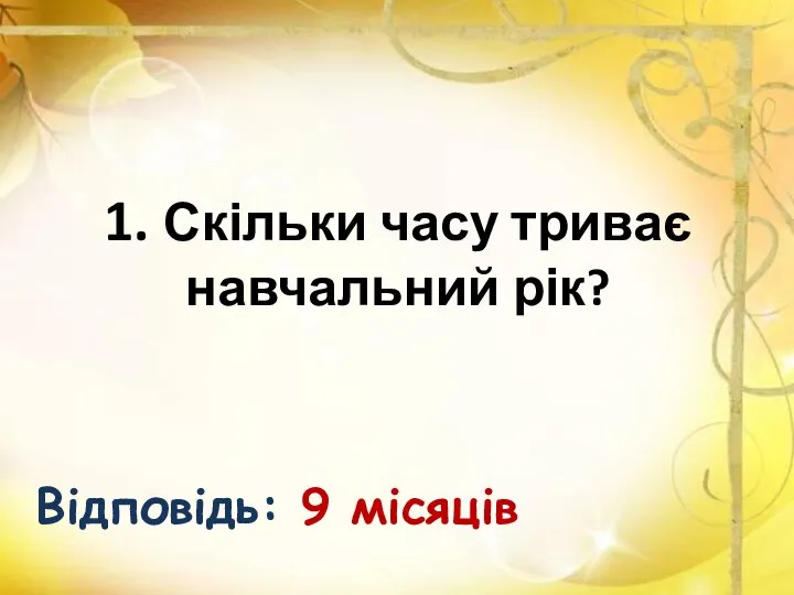 1. Скільки часу триває навчальний рік? Відповідь: 9 місяців