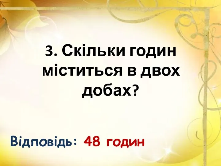 3. Скільки годин міститься в двох добах? Відповідь: 48 годин